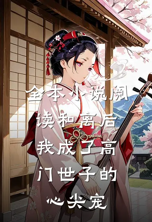 全本小说阅读和离后，我成了高门世子的心尖宠