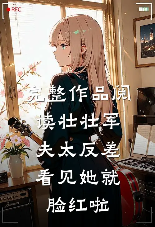 完整作品阅读壮壮军夫太反差，看见她就脸红啦