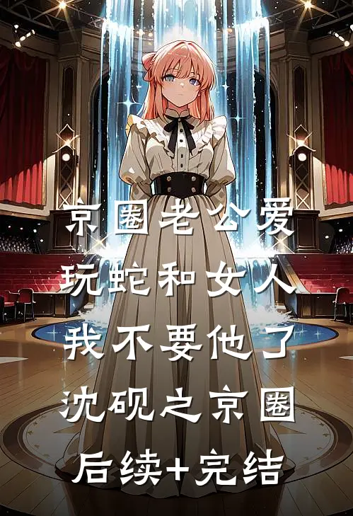 京圈老公爱玩蛇和女人，我不要他了沈砚之京圈后续+完结