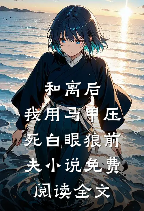 和离后，我用马甲压死白眼狼前夫小说免费阅读全文