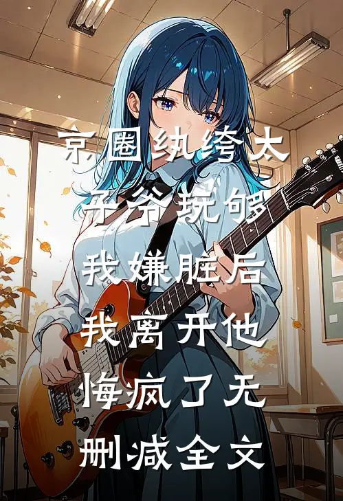 京圈纨绔太子爷玩够我嫌脏后，我离开他悔疯了无删减全文