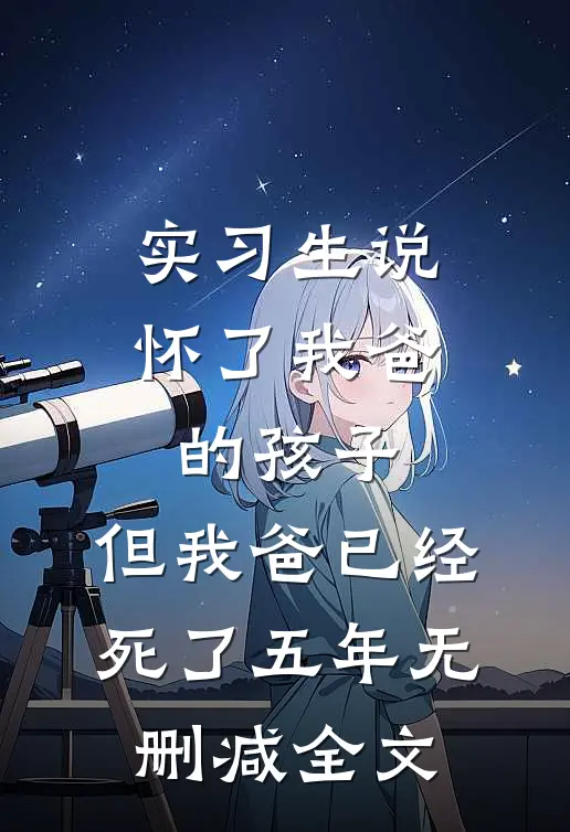 实习生说怀了我爸的孩子，但我爸已经死了五年无删减全文