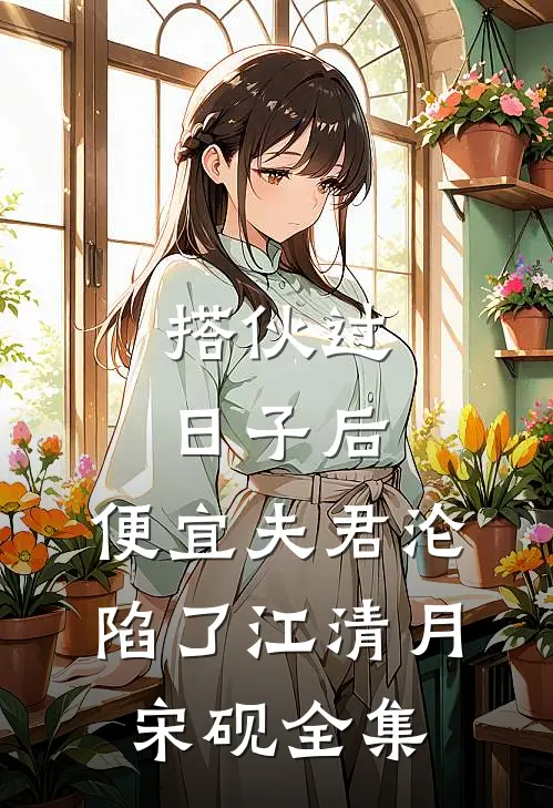 搭伙过日子后，便宜夫君沦陷了江清月宋砚 全集