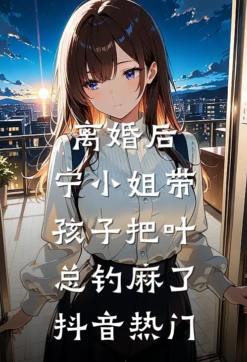 离婚后，宁小姐带孩子把叶总钓麻了抖音热门