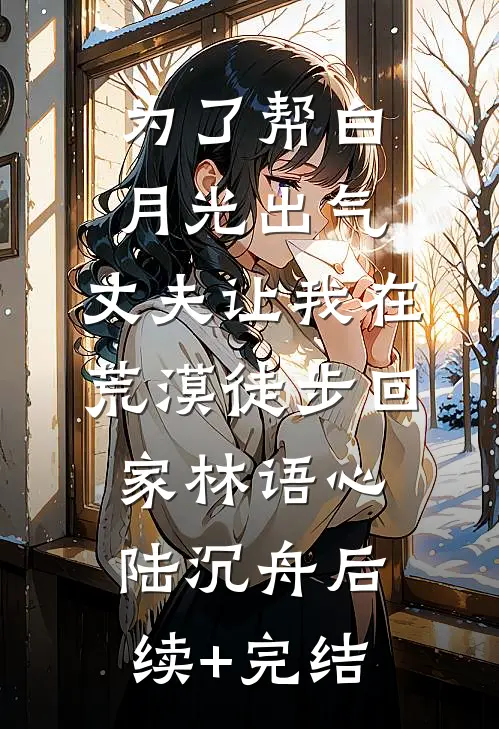 为了帮白月光出气，丈夫让我在荒漠徒步回家林语心陆沉舟后续+完结