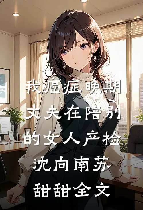 我癌症晚期，丈夫在陪别的女人产检沈向南苏甜甜全文