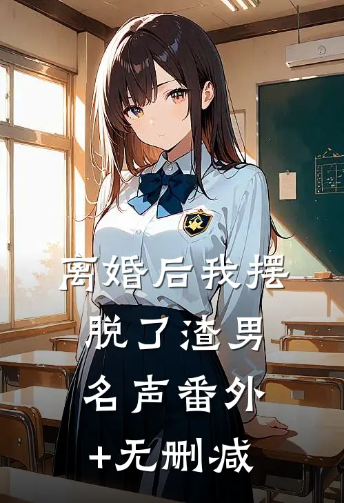 离婚后我摆脱了渣男名声番外+无删减