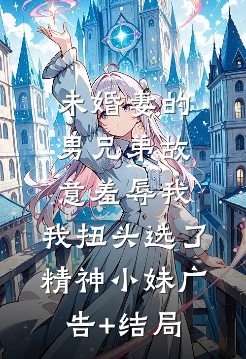 未婚妻的男兄弟故意羞辱我，我扭头选了精神小妹广告+结局
