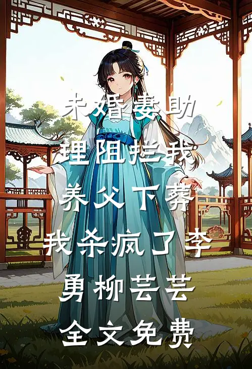 未婚妻助理阻拦我养父下葬，我杀疯了李勇柳芸芸全文免费