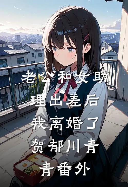 老公和女助理出差后，我离婚了贺郁川青青番外