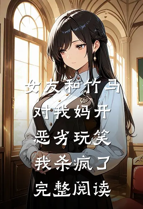 女友和竹马对我妈开恶劣玩笑，我杀疯了完整阅读
