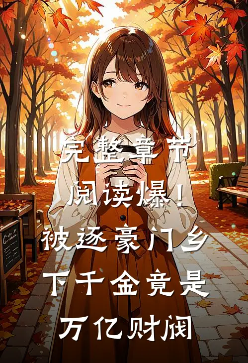 完整章节阅读爆！被逐豪门，乡下千金竟是万亿财阀