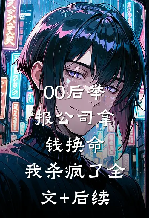 00后举报公司拿钱换命，我杀疯了全文+后续