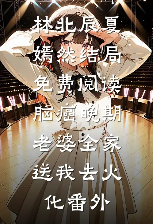 林北辰夏嫣然结局免费阅读脑癌晚期，老婆全家送我去火化番外