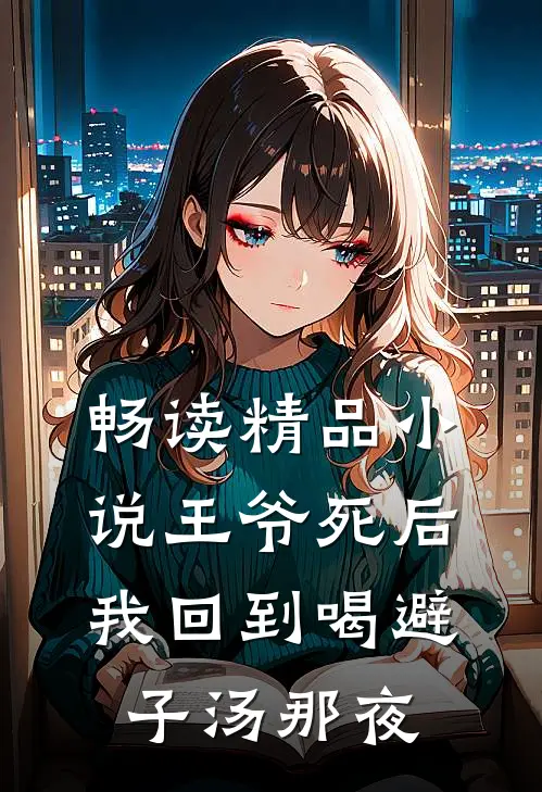 畅读精品小说王爷死后，我回到喝避子汤那夜