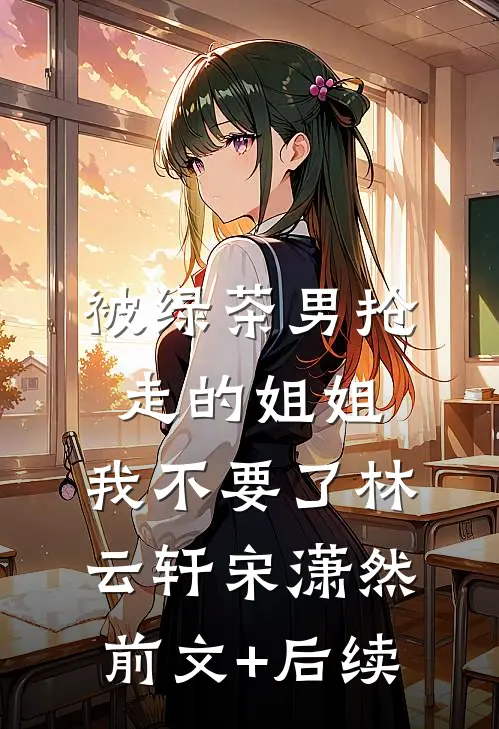 被绿茶男抢走的姐姐，我不要了林云轩宋潇然前文+后续