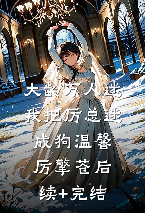 大龄万人迷，我把厉总迷成狗温馨厉擎苍后续+完结