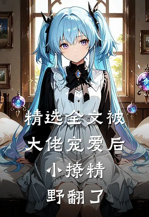 精选全文被大佬宠爱后，小撩精野翻了