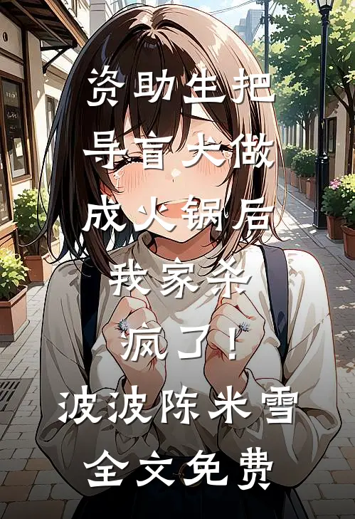 资助生把导盲犬做成火锅后，我家杀疯了！波波陈米雪全文免费
