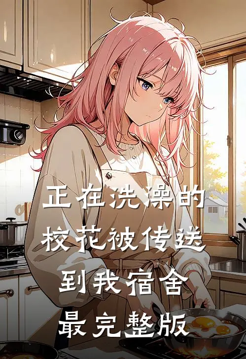 正在洗澡的校花被传送到我宿舍最完整版