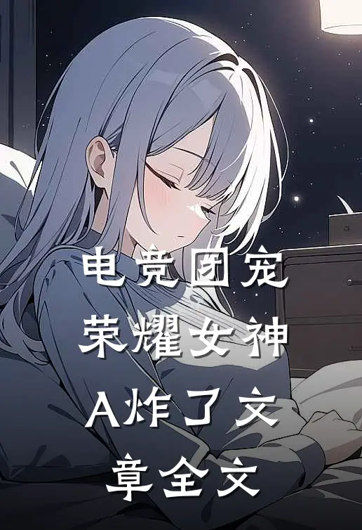 电竞团宠，荣耀女神A炸了文章全文