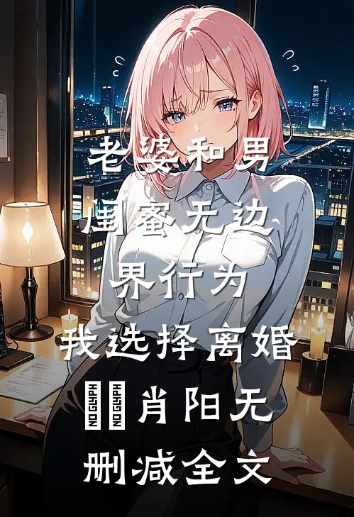 老婆和男闺蜜无边界行为，我选择离婚玥玥肖阳无删减全文