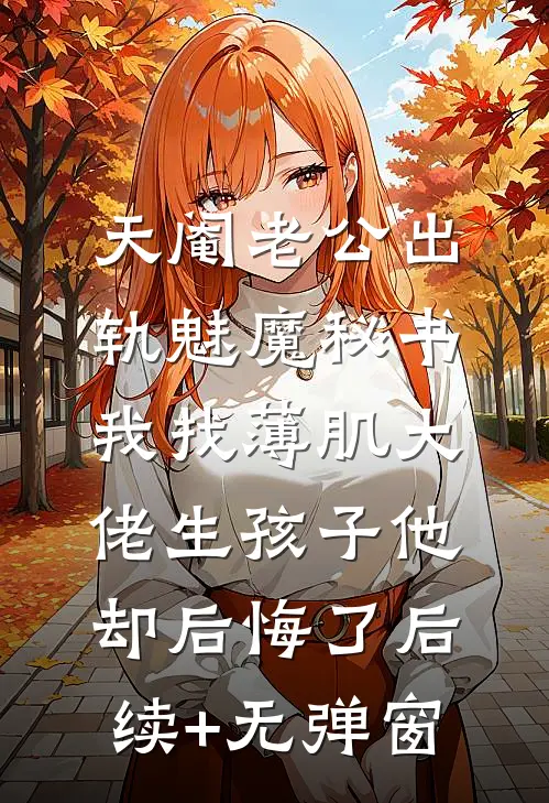 天阉老公出轨魅魔秘书，我找薄肌大佬生孩子他却后悔了后续+无弹窗