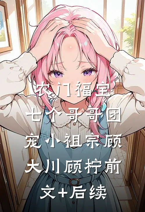 农门福宝：七个哥哥团宠小祖宗顾大川顾柠前文+后续