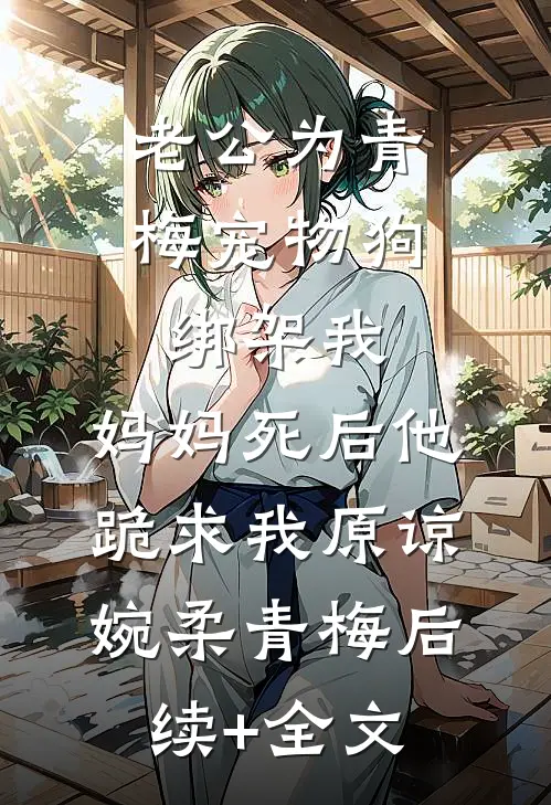 老公为青梅宠物狗绑架我，妈妈死后他跪求我原谅婉柔青梅后续+全文