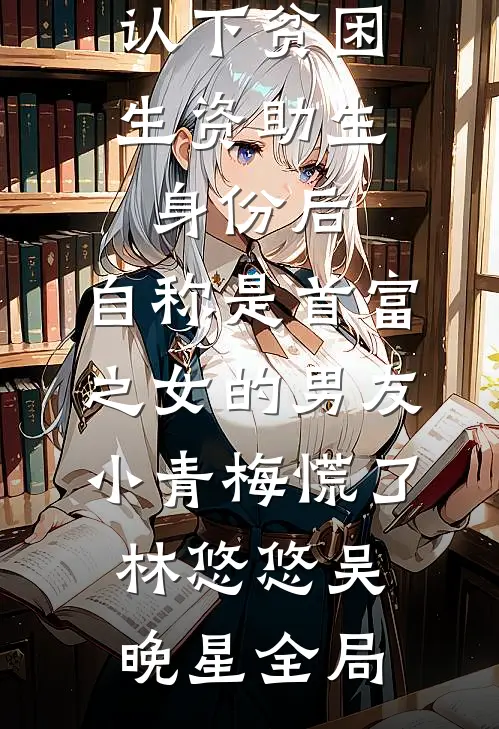 认下贫困生资助生身份后，自称是首富之女的男友小青梅慌了林悠悠吴晚星全局