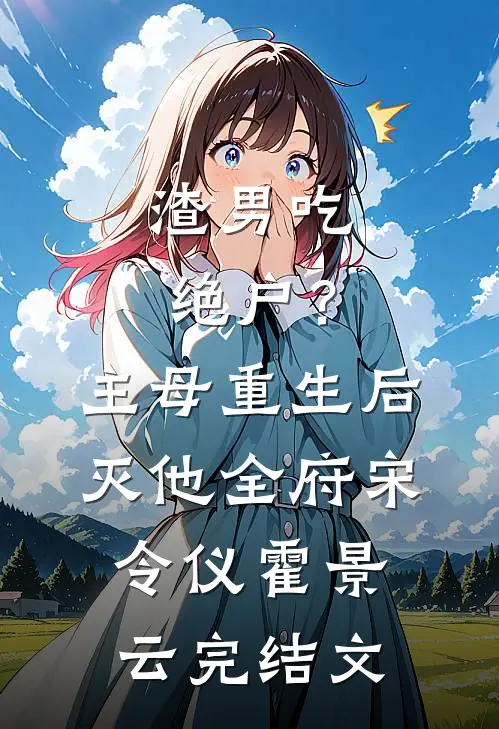 渣男吃绝户？主母重生后灭他全府宋令仪霍景云完结文