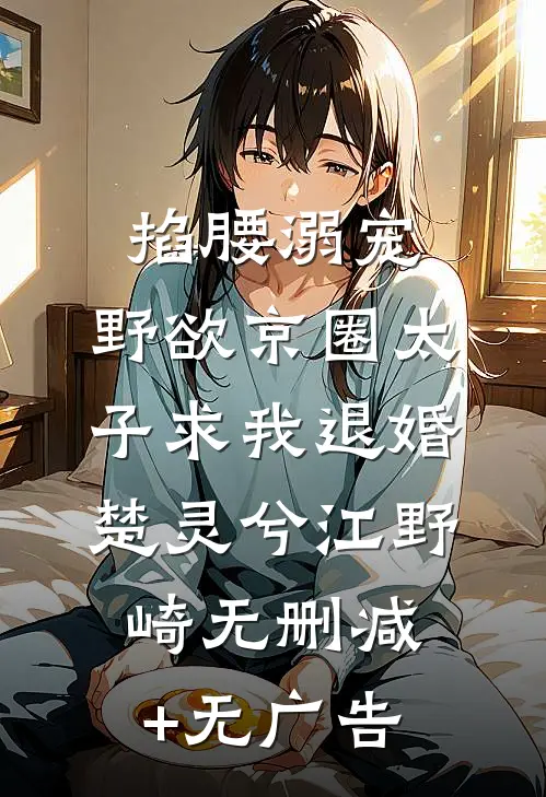 掐腰溺宠，野欲京圈太子求我退婚楚灵兮江野崎无删减+无广告