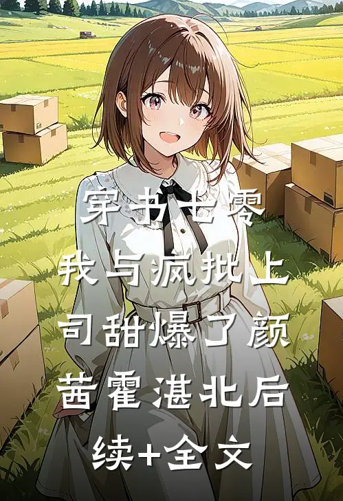 穿书七零：我与疯批上司甜爆了颜茜霍湛北后续+全文