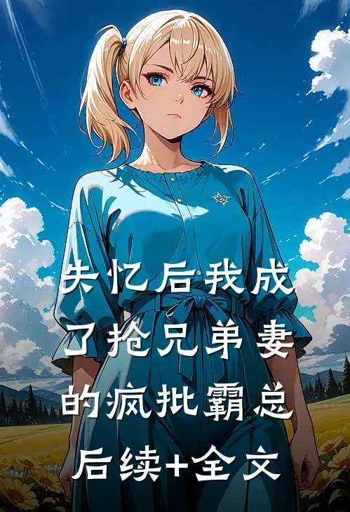 失忆后我成了抢兄弟妻的疯批霸总后续+全文