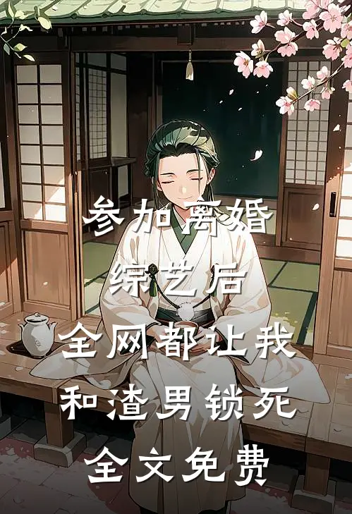 参加离婚综艺后，全网都让我和渣男锁死全文免费