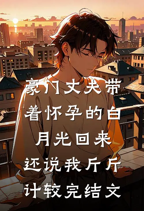 豪门丈夫带着怀孕的白月光回来，还说我斤斤计较完结文