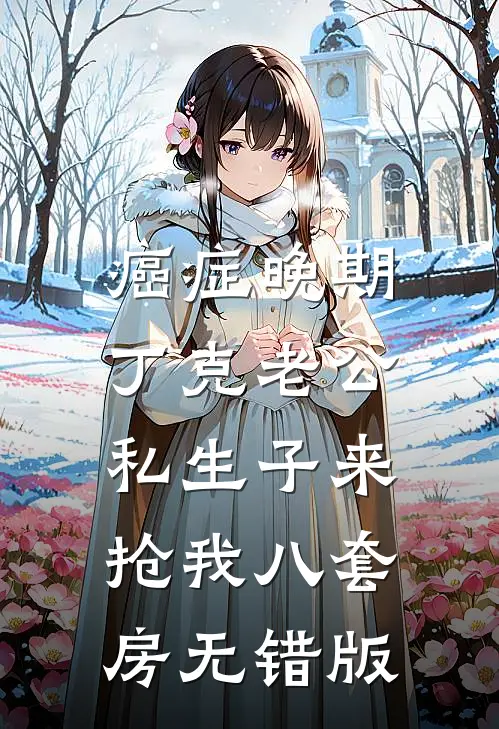 癌症晚期，丁克老公私生子来抢我八套房无错版