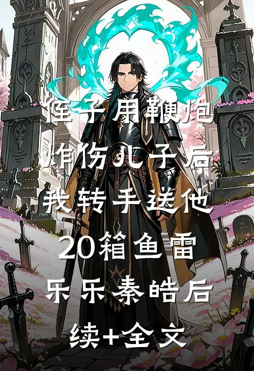 侄子用鞭炮炸伤儿子后，我转手送他20箱鱼雷乐乐秦皓后续+全文