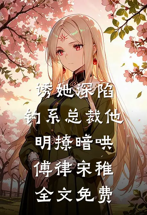 诱她深陷，钓系总裁他明撩暗哄傅律宋稚全文免费