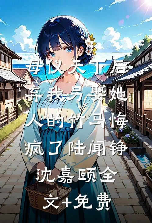 母仪天下后，弃我另娶她人的竹马悔疯了陆闻铮沈嘉颐全文+免费
