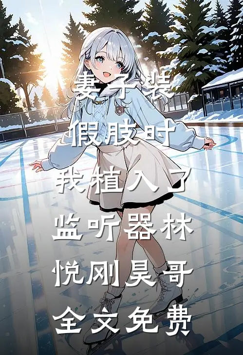 妻子装假肢时，我植入了监听器林悦刚昊哥全文免费