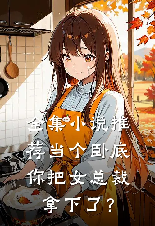 全集小说推荐当个卧底，你把女总裁拿下了？