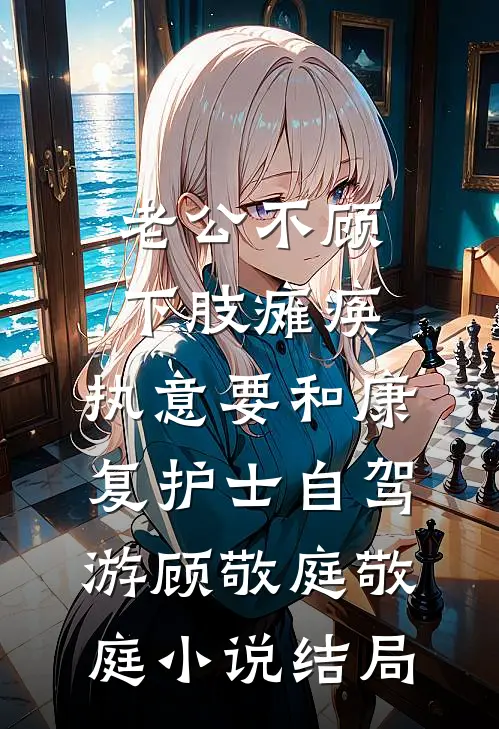老公不顾下肢瘫痪，执意要和康复护士自驾游顾敬庭敬庭小说结局