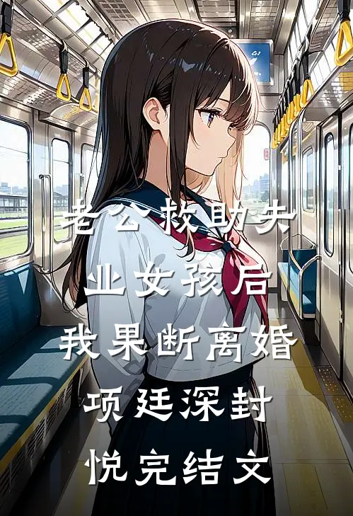 老公救助失业女孩后，我果断离婚项廷深封悦完结文