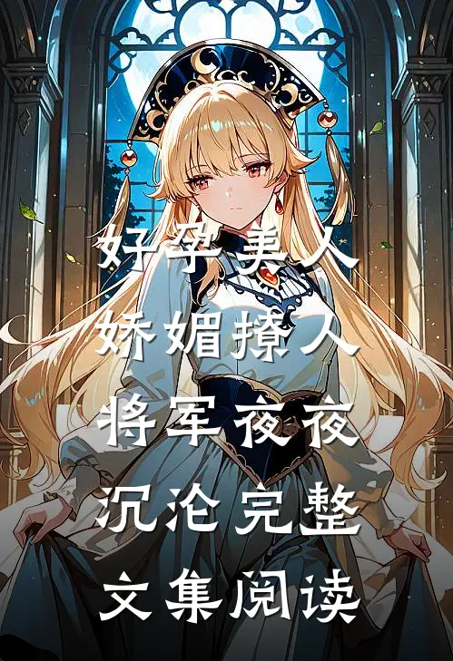 好孕美人娇媚撩人，将军夜夜沉沦完整文集阅读