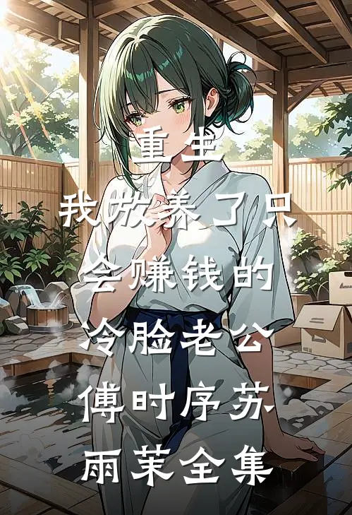 重生：我放养了只会赚钱的冷脸老公傅时序苏雨茉全集