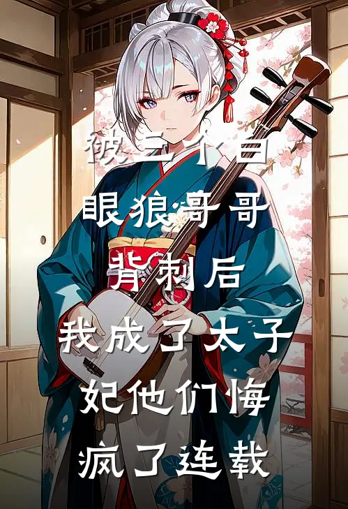 被三个白眼狼哥哥背刺后，我成了太子妃他们悔疯了连载