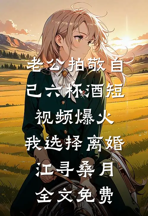 老公拍敬自己六杯酒短视频爆火，我选择离婚江寻桑月全文免费