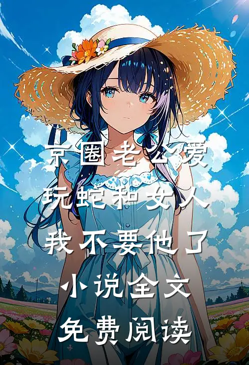 京圈老公爱玩蛇和女人，我不要他了小说全文免费阅读