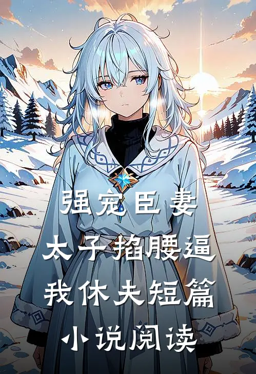 强宠臣妻，太子掐腰逼我休夫短篇小说阅读